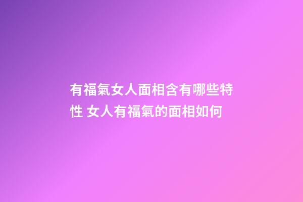 有福氣女人面相含有哪些特性 女人有福氣的面相如何